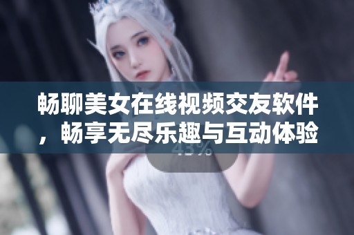 畅聊美女在线视频交友软件，畅享无尽乐趣与互动体验