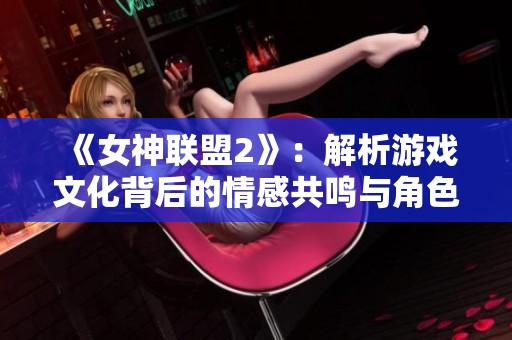 《女神联盟2》：解析游戏文化背后的情感共鸣与角色乐趣体验