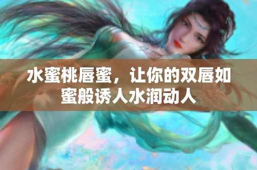 水蜜桃唇蜜，让你的双唇如蜜般诱人水润动人