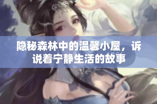 隐秘森林中的温馨小屋，诉说着宁静生活的故事