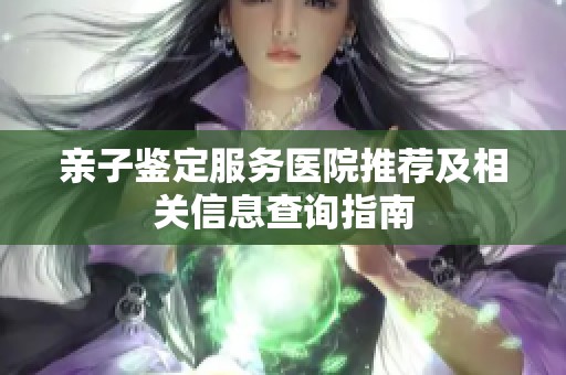 亲子鉴定服务医院推荐及相关信息查询指南