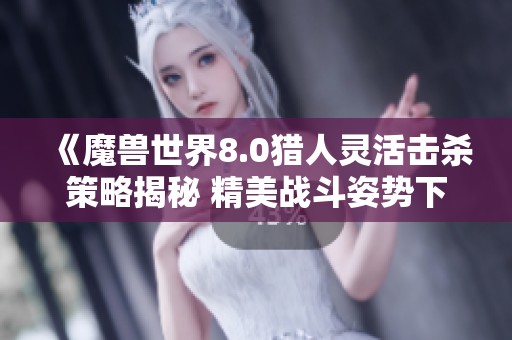 《魔兽世界8.0猎人灵活击杀策略揭秘 精美战斗姿势下的猎手英姿图鉴》