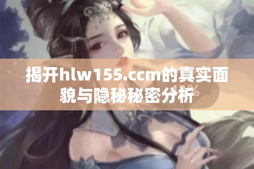 揭开hlw155.ccm的真实面貌与隐秘秘密分析