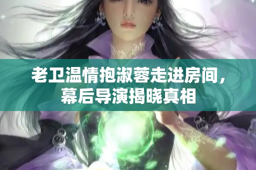 老卫温情抱淑蓉走进房间，幕后导演揭晓真相