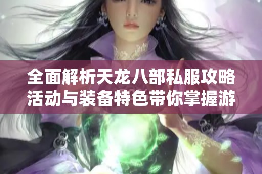 全面解析天龙八部私服攻略活动与装备特色带你掌握游戏乐趣与技巧