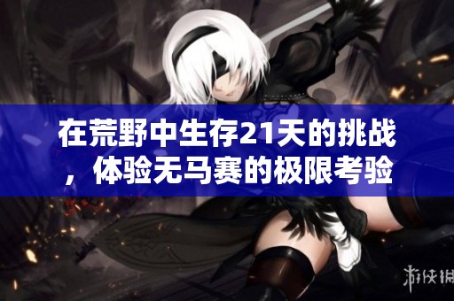 在荒野中生存21天的挑战，体验无马赛的极限考验