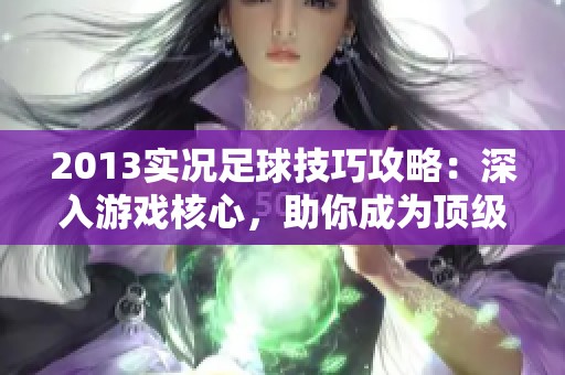 2013实况足球技巧攻略：深入游戏核心，助你成为顶级玩家百炼成钢！