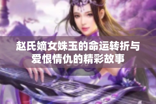 赵氏嫡女姝玉的命运转折与爱恨情仇的精彩故事
