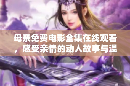 母亲免费电影全集在线观看，感受亲情的动人故事与温暖时刻