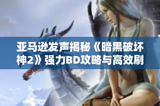 亚马逊发声揭秘《暗黑破坏神2》强力BD攻略与高效刷图技巧全解析