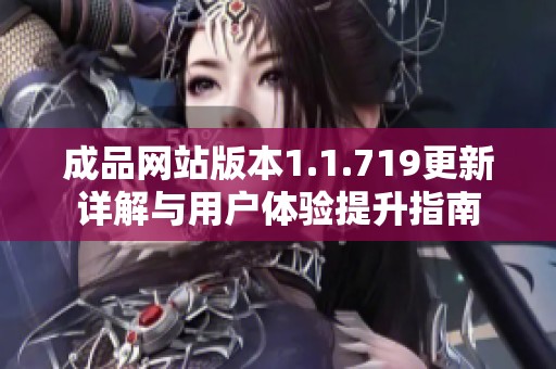 成品网站版本1.1.719更新详解与用户体验提升指南