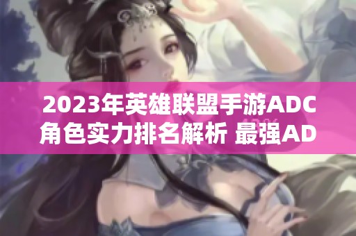2023年英雄联盟手游ADC角色实力排名解析 最强ADC推荐及玩法技巧分享