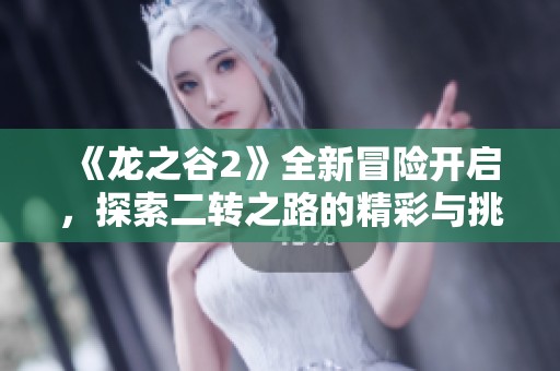 《龙之谷2》全新冒险开启，探索二转之路的精彩与挑战，与你的旅程相伴！