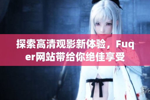 探索高清观影新体验，Fuqer网站带给你绝佳享受