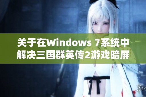 关于在Windows 7系统中解决三国群英传2游戏暗屏花屏问题的全面指南与解决策略