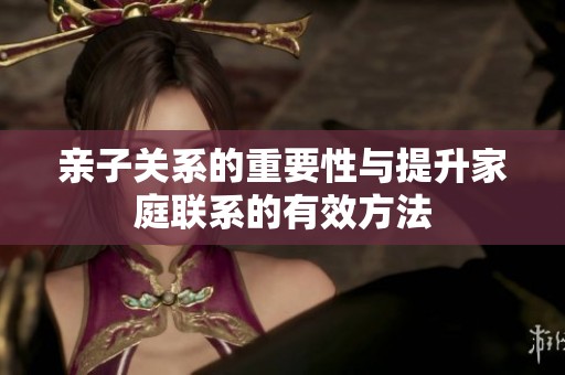 亲子关系的重要性与提升家庭联系的有效方法