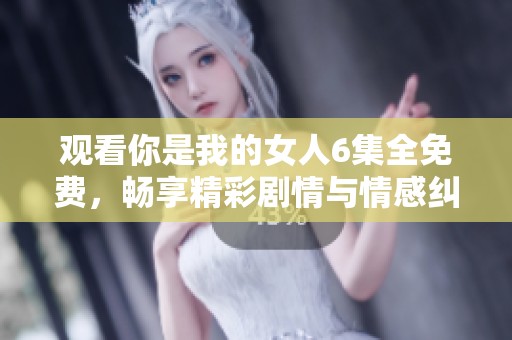 观看你是我的女人6集全免费，畅享精彩剧情与情感纠葛