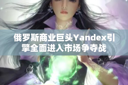 俄罗斯商业巨头Yandex引擎全面进入市场争夺战