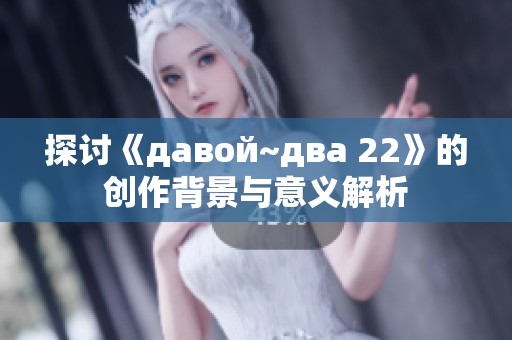 探讨《давой~два 22》的创作背景与意义解析