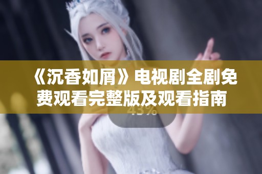 《沉香如屑》电视剧全剧免费观看完整版及观看指南
