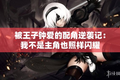 被王子钟爱的配角逆袭记：我不是主角也照样闪耀