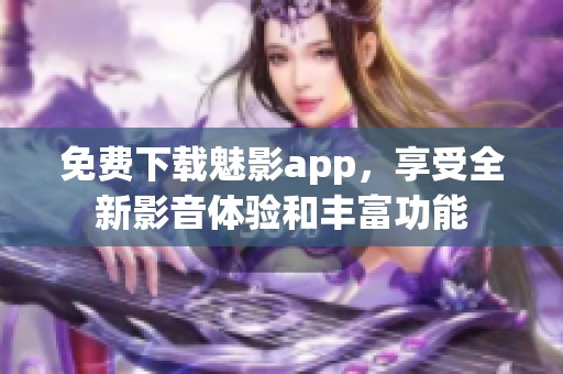 免费下载魅影app，享受全新影音体验和丰富功能