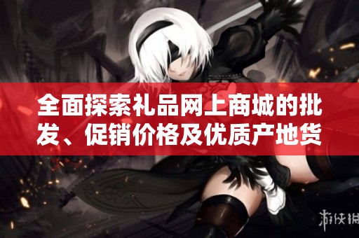 全面探索礼品网上商城的批发、促销价格及优质产地货源信息