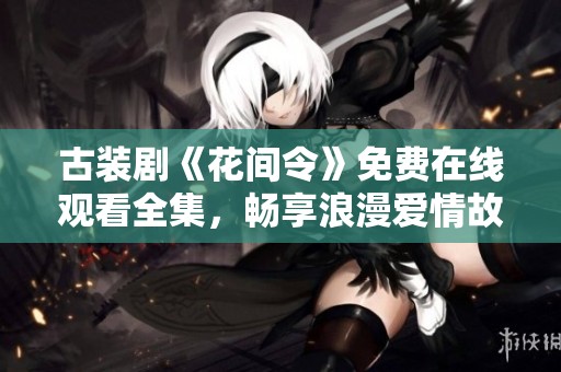 古装剧《花间令》免费在线观看全集，畅享浪漫爱情故事