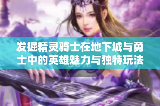 发掘精灵骑士在地下城与勇士中的英雄魅力与独特玩法的全新体验与乐趣