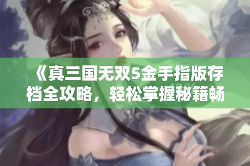 《真三国无双5金手指版存档全攻略，轻松掌握秘籍畅玩无难度挑战》