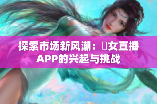 探索市场新风潮：祼女直播APP的兴起与挑战