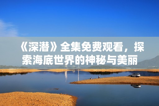 《深潜》全集免费观看，探索海底世界的神秘与美丽