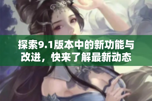 探索9.1版本中的新功能与改进，快来了解最新动态