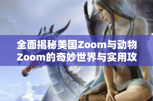全面揭秘美国Zoom与动物Zoom的奇妙世界与实用攻略