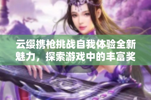 云缨携枪挑战自我体验全新魅力，探索游戏中的丰富奖励与乐趣