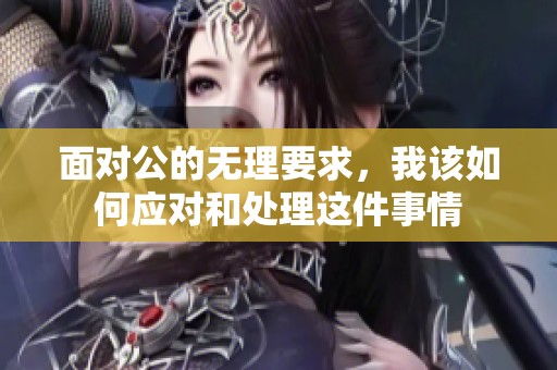 面对公的无理要求，我该如何应对和处理这件事情