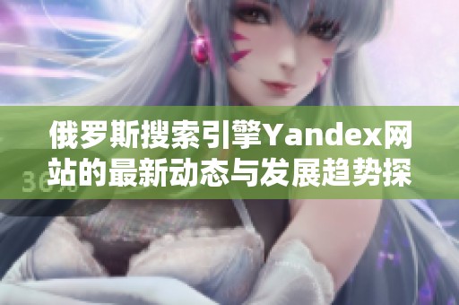 俄罗斯搜索引擎Yandex网站的最新动态与发展趋势探讨