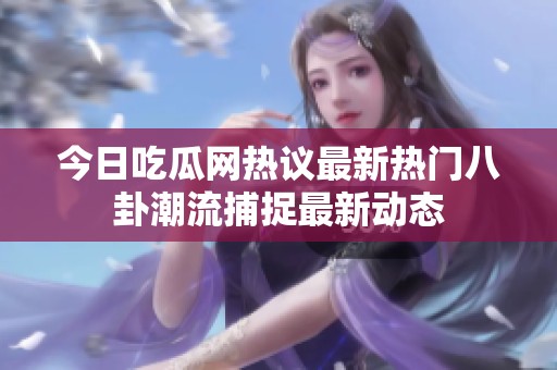 今日吃瓜网热议最新热门八卦潮流捕捉最新动态