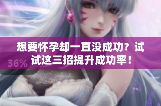 想要怀孕却一直没成功？试试这三招提升成功率！
