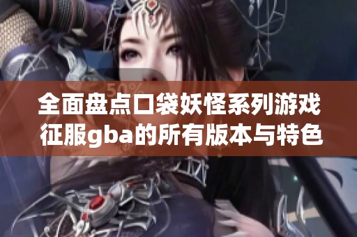 全面盘点口袋妖怪系列游戏 征服gba的所有版本与特色玩法解析