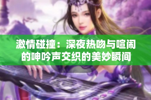 激情碰撞：深夜热吻与喧闹的呻吟声交织的美妙瞬间