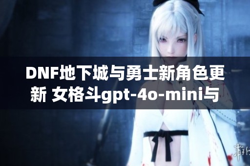 DNF地下城与勇士新角色更新 女格斗gpt-4o-mini与沃特碧们的Colg登场！