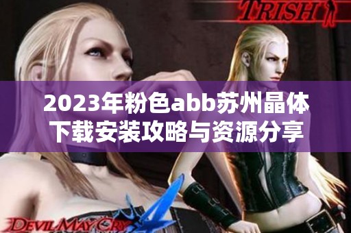 2023年粉色abb苏州晶体下载安装攻略与资源分享