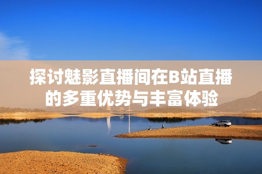 探讨魅影直播间在B站直播的多重优势与丰富体验