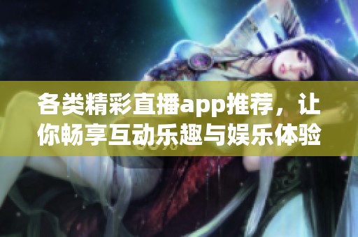 各类精彩直播app推荐，让你畅享互动乐趣与娱乐体验