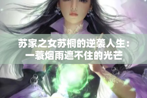 苏家之女苏桐的逆袭人生：一蓑烟雨遮不住的光芒