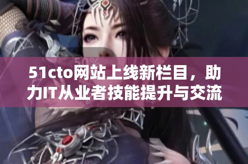 51cto网站上线新栏目，助力IT从业者技能提升与交流