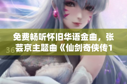 免费畅听怀旧华语金曲，张芸京主题曲《仙剑奇侠传1》重温经典音乐之旅