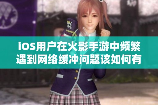iOS用户在火影手游中频繁遇到网络缓冲问题该如何有效解决和优化体验