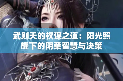 武则天的权谋之道：阳光照耀下的阴柔智慧与决策